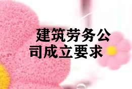建筑劳务公司成立要求 建筑劳务公司成立要求
